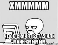 хммммм чдоб скачять гта5 или маин хммммм
