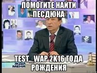 помогите найти песдюка test_wap 2k16 года рождения