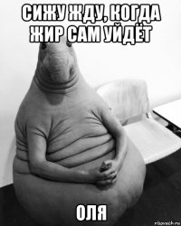 сижу жду, когда жир сам уйдёт оля