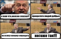я вам что,неясно сказал? прекратите людей добрых на всяку скверну совращать негоже так!!!