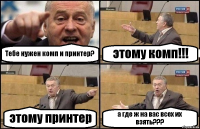 Тебе нужен комп и принтер? этому комп!!! этому принтер а где ж на вас всех их взять???
