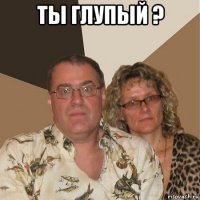 ты глупый ? 