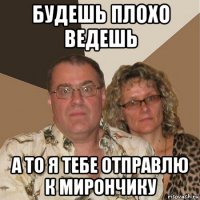 будешь плохо ведешь а то я тебе отправлю к мирончику