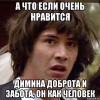 а что если очень нравится димина доброта и забота, он как человек