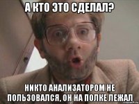 а кто это сделал? никто анализатором не пользовался, он на полке лежал