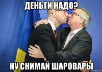 деньги надо? ну снимай шаровары