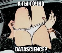 а ты точно datascience?