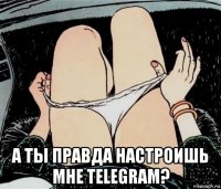  а ты правда настроишь мне telegram?