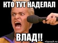 кто тут наделал влад!!