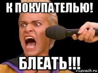 к покупателью! блеать!!!