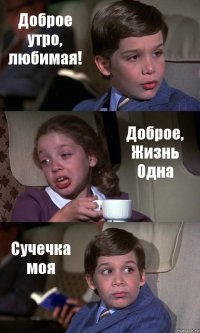 Доброе утро, любимая! Доброе, Жизнь Одна Сучечка моя