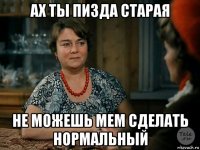 ах ты пизда старая не можешь мем сделать нормальный