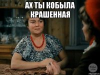 ах ты кобыла крашенная 