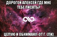 дорогой алексей где мне тебе писать? целую и обнимаю!-от г. (ли)