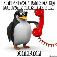 если бы руслана позвали в рок группу он был бы в ней солистом