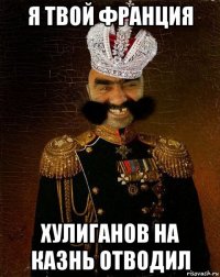 я твой франция хулиганов на казнь отводил