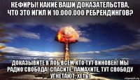 кефиры! какие ваши доказательства, что это игил и 10.000.000 ребрендингов? доказывйте в лоб всем кто тут виновен! мы радио свобода! спасите, памахите, тут свободу угнетают, хеть!