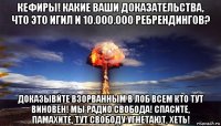 кефиры! какие ваши доказательства, что это игил и 10.000.000 ребрендингов? доказывйте взорванным в лоб всем кто тут виновен! мы радио свобода! спасите, памахите, тут свободу угнетают, хеть!