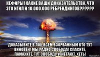кефиры! какие ваши доказательства, что это игил и 10.000.000 ребрендингов?????? доказывйте в лоб всем взорванным кто тут виновен! мы радио свобода! спасите, памахите, тут свободу угнетают, хеть!
