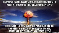 кефиры! какие ваши доказательства, что это игил и 10.000.000 ребрендингов??????? доказывйте в лоб всем взорванным кто тут виновен! мы радио свобода! спасите, памахите, тут свободу угнетают, хеть!