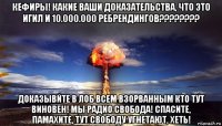 кефиры! какие ваши доказательства, что это игил и 10.000.000 ребрендингов???????? доказывйте в лоб всем взорванным кто тут виновен! мы радио свобода! спасите, памахите, тут свободу угнетают, хеть!