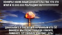 кефиры! какие ваши доказательства, что это игил и 10.000.000 ребрендингов???????????? доказывйте в лоб всем взорванным кто тут виновен! мы радио свобода! спасите, памахите, тут свободу угнетают, хеть!