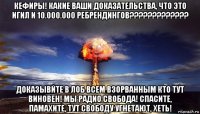 кефиры! какие ваши доказательства, что это игил и 10.000.000 ребрендингов????????????? доказывйте в лоб всем взорванным кто тут виновен! мы радио свобода! спасите, памахите, тут свободу угнетают, хеть!