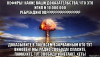 кефиры! какие ваши доказательства, что это игил и 10.000.000 ребрендингов??????????????? доказывйте в лоб всем взорванным кто тут виновен! мы радио свобода! спасите, памахите, тут свободу угнетают, хеть!