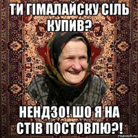 ти гімалайску сіль купив? нендзо! шо я на стів постовлю?!