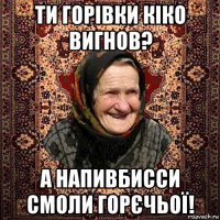 ти горівки кіко вигнов? а напивбисси смоли горєчьої!