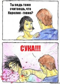 Ты ведь тоже считаешь, что Карелия - говно? Сука!!!