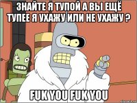 знайте я тупой а вы ещё тупее я ухажу или не ухажу ? fuk you fuk you