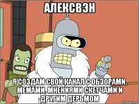 алексвэн я создам свой канал с обзорами, мемами, мнениями скетчами и другим дерьмом