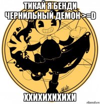 тикай я бенди чернильный демон >=d ххихихихихи