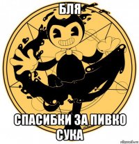 бля спасибки за пивко сука