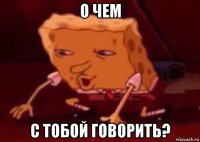 о чем с тобой говорить?