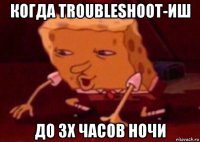 когда troubleshoot-иш до 3х часов ночи