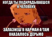 когда ты подкрадываешся к человеку залазиеш в карман а там оказалось дерьмо