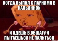 когда выпил с парнями в кальянной и идешь в общагу и пытаешься не палиться