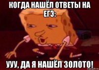 когда нашёл ответы на егэ: ууу, да я нашёл золото!