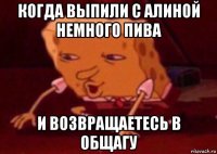 когда выпили с алиной немного пива и возвращаетесь в общагу