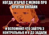 когда угарал с мемов про прятки онлайн и вспомнил что завтра 3 контрольные и 8 дз задали