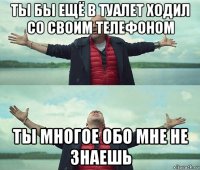 ты бы ещё в туалет ходил со своим телефоном ты многое обо мне не знаешь