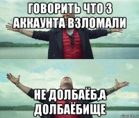 говорить что 3 аккаунта взломали не долбаёб,а долбаёбище