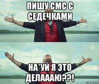 пишу смс с седечками на*уй я это делаааю??!