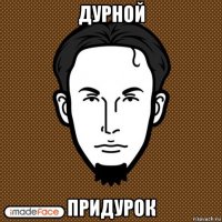 дурной придурок