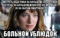 мотреть надо либо на большом экране либо хотя бы на большом мониторе, но уж никак не на ебучем смартфоне. больной ублюдок