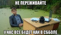 не переживайте у нас все будет как в сбболе