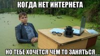 когда нет интернета но тебе хочется чем то заняться