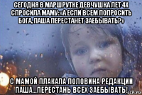 сегодня в маршрутке девчушка лет 4х спросила маму: «а если всем попросить бога, паша перестанет заебывать?» с мамой плакала половина редакции паша...перестань всех заебывать!